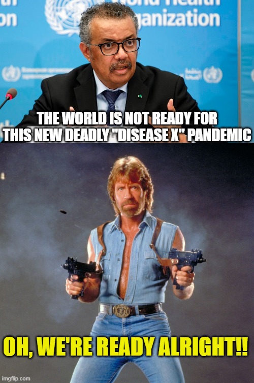 THE WORLD IS NOT READY FOR THIS NEW DEADLY "DISEASE X" PANDEMIC; OH, WE'RE READY ALRIGHT!! | image tagged in damage control tedros,memes,chuck norris guns | made w/ Imgflip meme maker