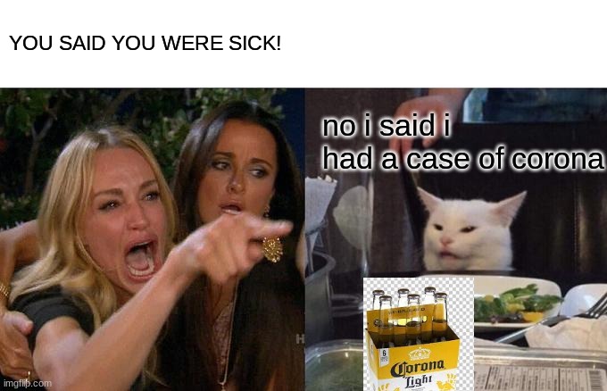 Woman Yelling At Cat Meme | YOU SAID YOU WERE SICK! no i said i had a case of corona | image tagged in memes,woman yelling at cat | made w/ Imgflip meme maker