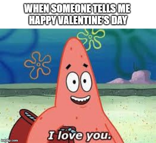 Happy Patrick V-DAY | WHEN SOMEONE TELLS ME 
HAPPY VALENTINE'S DAY | image tagged in patrick i love you,patrick star,valentine's day,spongebob,funny | made w/ Imgflip meme maker