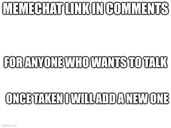 Memechat links in comments | MEMECHAT LINK IN COMMENTS; FOR ANYONE WHO WANTS TO TALK; ONCE TAKEN I WILL ADD A NEW ONE | made w/ Imgflip meme maker