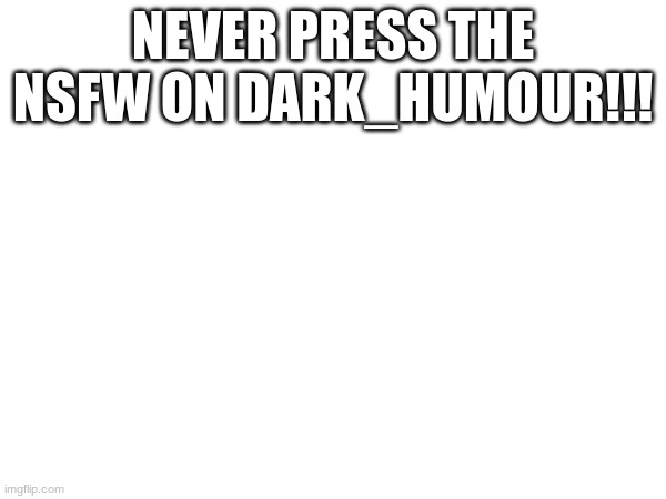 just a warning.... | NEVER PRESS THE NSFW ON DARK_HUMOUR!!! | image tagged in bad | made w/ Imgflip meme maker