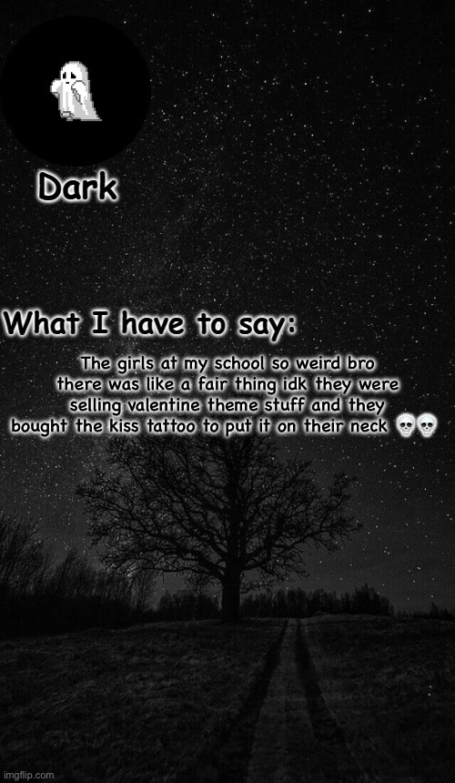 Dark temp made by corpse | The girls at my school so weird bro there was like a fair thing idk they were selling valentine theme stuff and they bought the kiss tattoo to put it on their neck 💀💀 | image tagged in dark temp made by corpse | made w/ Imgflip meme maker