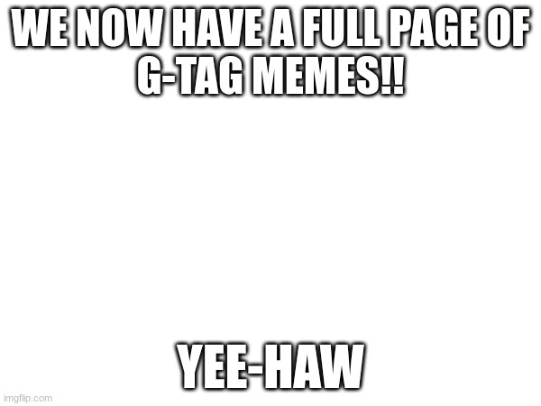 we did it | WE NOW HAVE A FULL PAGE OF
G-TAG MEMES!! YEE-HAW | image tagged in gorilla tag | made w/ Imgflip meme maker
