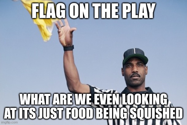 @chronolinth | FLAG ON THE PLAY; WHAT ARE WE EVEN LOOKING AT ITS JUST FOOD BEING SQUISHED | image tagged in flag on the play | made w/ Imgflip meme maker
