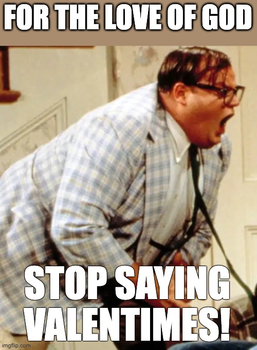Valentines Meme | FOR THE LOVE OF GOD; STOP SAYING VALENTIMES! | image tagged in funny,funny memes,humor,chris farley for the love of god | made w/ Imgflip meme maker