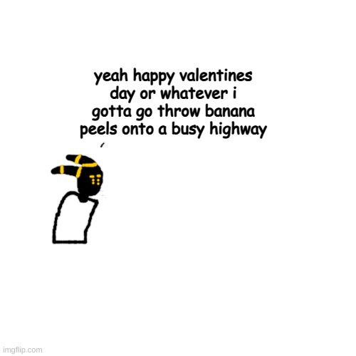 wowzers (but fr happy valentines day to you all!!) | yeah happy valentines day or whatever i gotta go throw banana peels onto a busy highway | made w/ Imgflip meme maker