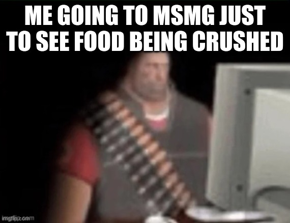 but like...why? | ME GOING TO MSMG JUST TO SEE FOOD BEING CRUSHED | image tagged in sad heavy computer | made w/ Imgflip meme maker