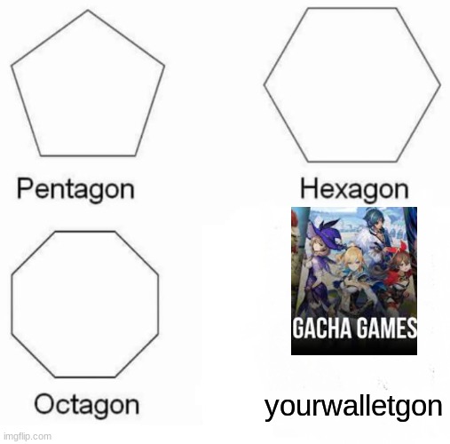 gacha games be like: | yourwalletgon | image tagged in memes,pentagon hexagon octagon | made w/ Imgflip meme maker