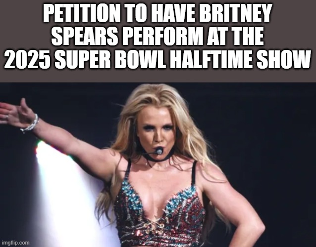 Britney Spears Super Bowl Petition | PETITION TO HAVE BRITNEY SPEARS PERFORM AT THE 2025 SUPER BOWL HALFTIME SHOW | image tagged in britney spears,super bowl,2025 super bowl,petition,funny,memes | made w/ Imgflip meme maker