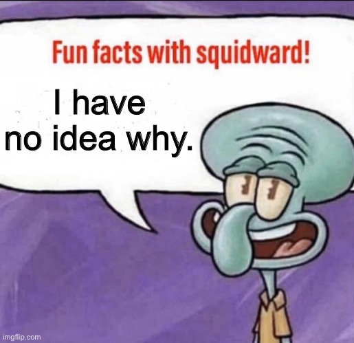Fun Facts with Squidward | I have no idea why. | image tagged in fun facts with squidward | made w/ Imgflip meme maker