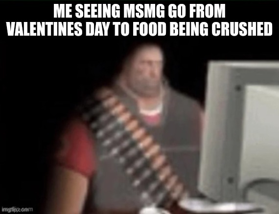 sad heavy computer | ME SEEING MSMG GO FROM VALENTINES DAY TO FOOD BEING CRUSHED | image tagged in sad heavy computer | made w/ Imgflip meme maker