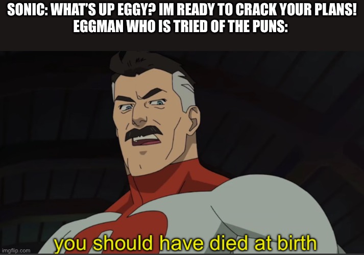 Omni-man you should have died at birth | SONIC: WHAT’S UP EGGY? IM READY TO CRACK YOUR PLANS!
EGGMAN WHO IS TRIED OF THE PUNS: | image tagged in omni-man you should have died at birth | made w/ Imgflip meme maker