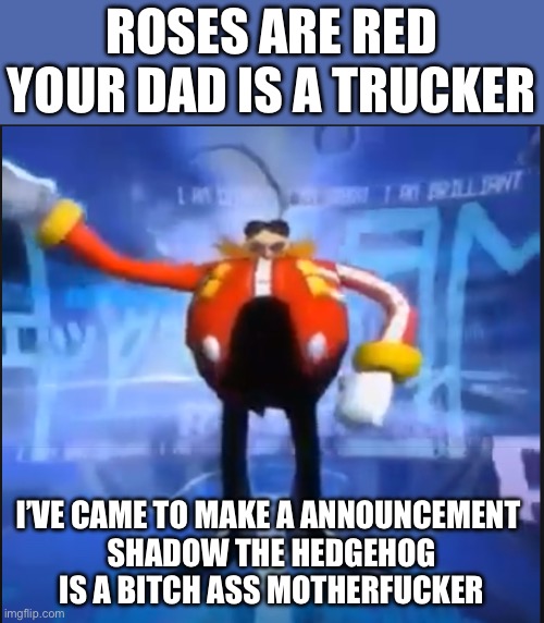 Eggman Says Your Meme Is Disgusting | ROSES ARE RED
YOUR DAD IS A TRUCKER; I’VE CAME TO MAKE A ANNOUNCEMENT 
SHADOW THE HEDGEHOG IS A BITCH ASS MOTHERFUCKER | image tagged in eggman says your meme is disgusting | made w/ Imgflip meme maker