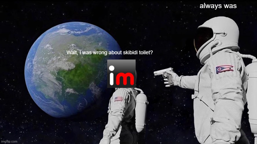 hahaha | always was; Wait, i was wrong about skibidi toilet? | image tagged in memes,always has been | made w/ Imgflip meme maker