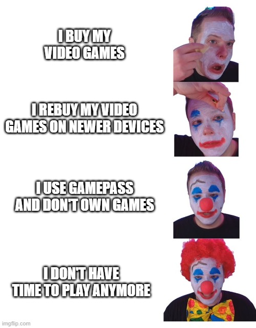 no longer own video games | I BUY MY VIDEO GAMES; I REBUY MY VIDEO GAMES ON NEWER DEVICES; I USE GAMEPASS AND DON'T OWN GAMES; I DON'T HAVE TIME TO PLAY ANYMORE | image tagged in clown applying makeup - alternate | made w/ Imgflip meme maker