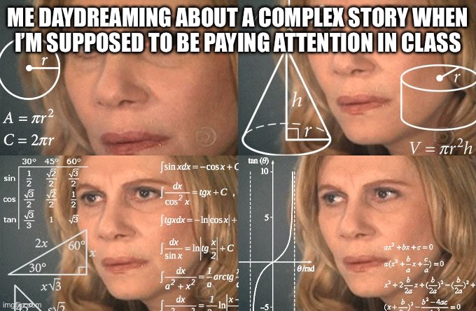 Calculating meme | ME DAYDREAMING ABOUT A COMPLEX STORY WHEN I’M SUPPOSED TO BE PAYING ATTENTION IN CLASS | image tagged in calculating meme | made w/ Imgflip meme maker