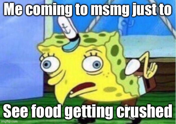 Mocking Spongebob Meme | Me coming to msmg just to; See food getting crushed | image tagged in memes,mocking spongebob | made w/ Imgflip meme maker