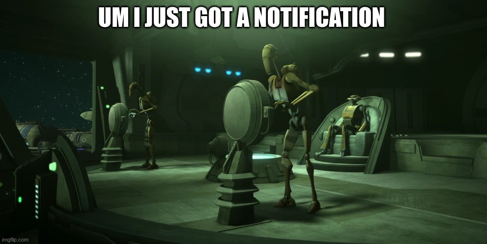 battle droid | UM I JUST GOT A NOTIFICATION | image tagged in battle droid | made w/ Imgflip meme maker