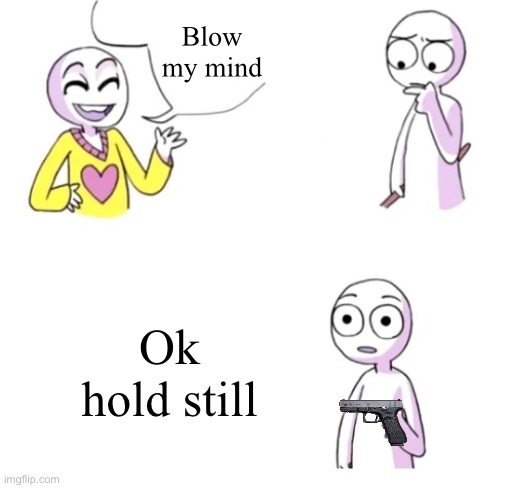 Blow my mind BLANK | Blow my mind; Ok hold still | image tagged in blow my mind blank | made w/ Imgflip meme maker