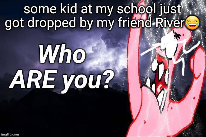 LowTierPatrick2 | some kid at my school just got dropped by my friend River😂 | image tagged in lowtierpatrick2 | made w/ Imgflip meme maker