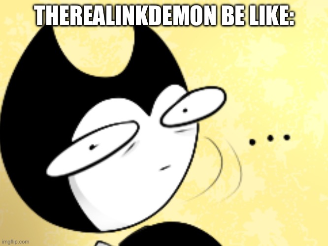 Fo Therealinkdemon | THEREALINKDEMON BE LIKE: | image tagged in surprised bendy | made w/ Imgflip meme maker