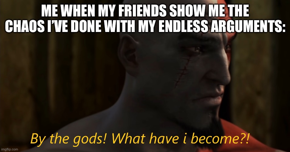 Not going to change anything | ME WHEN MY FRIENDS SHOW ME THE CHAOS I’VE DONE WITH MY ENDLESS ARGUMENTS: | image tagged in by the gods what have i become | made w/ Imgflip meme maker
