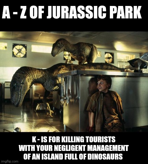 K is for killing tourists (Day 11) | A - Z OF JURASSIC PARK; K - IS FOR KILLING TOURISTS WITH YOUR NEGLIGENT MANAGEMENT OF AN ISLAND FULL OF DINOSAURS | image tagged in jurassic park,alphabet,challenge,jurassicparkfan102504,jpfan102504 | made w/ Imgflip meme maker