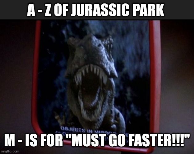 M is for "Must go faster" (Day 13) | A - Z OF JURASSIC PARK; M - IS FOR "MUST GO FASTER!!!" | image tagged in jurassic park mirror,jurassic park,alphabet,challenge,jurassicparkfan102504,jpfan102504 | made w/ Imgflip meme maker