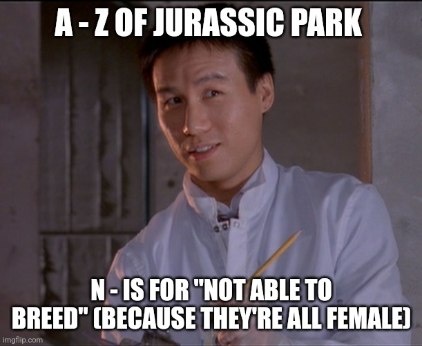 N is for "Not able to breed" (Day 14) | A - Z OF JURASSIC PARK; N - IS FOR "NOT ABLE TO BREED" (BECAUSE THEY'RE ALL FEMALE) | image tagged in jurassic park skeptical dr wu,jurassic park,alphabet,challenge,jurassicparkfan102504,jpfan102504 | made w/ Imgflip meme maker