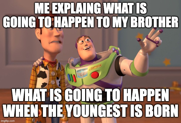X, X Everywhere Meme | ME EXPLAING WHAT IS GOING TO HAPPEN TO MY BROTHER; WHAT IS GOING TO HAPPEN WHEN THE YOUNGEST IS BORN | image tagged in memes,x x everywhere | made w/ Imgflip meme maker