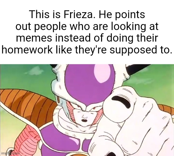 Do your work. | This is Frieza. He points out people who are looking at memes instead of doing their homework like they're supposed to. | image tagged in anime,dragon ball z,frieza,homework | made w/ Imgflip meme maker