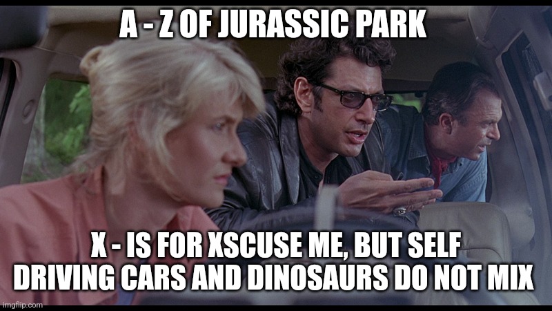 X is for Xscuse me (Day 24) | A - Z OF JURASSIC PARK; X - IS FOR XSCUSE ME, BUT SELF DRIVING CARS AND DINOSAURS DO NOT MIX | image tagged in jurassic park god,jurassic park,alphabet,challenge,jurassicparkfan102504,jpfan102504 | made w/ Imgflip meme maker