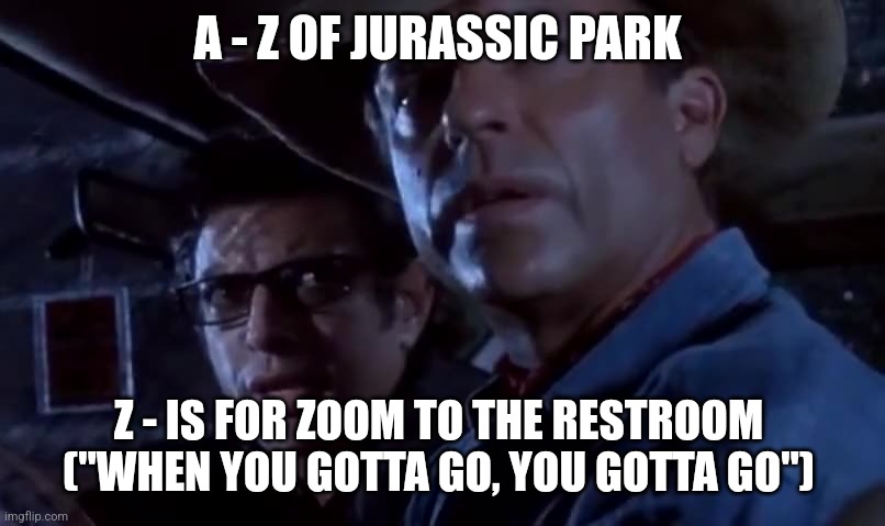 Z is for Zoom (Day 26) | A - Z OF JURASSIC PARK; Z - IS FOR ZOOM TO THE RESTROOM ("WHEN YOU GOTTA GO, YOU GOTTA GO") | image tagged in when you gotta go you gotta go,jurassic park,alphabet,challenge,jurassicparkfan102504,jpfan102504 | made w/ Imgflip meme maker