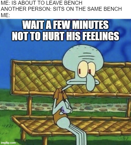 SpongeBob Squidward sitting on a bench | ME: IS ABOUT TO LEAVE BENCH
ANOTHER PERSON: SITS ON THE SAME BENCH
ME:; WAIT A FEW MINUTES NOT TO HURT HIS FEELINGS | image tagged in spongebob squidward sitting on a bench | made w/ Imgflip meme maker