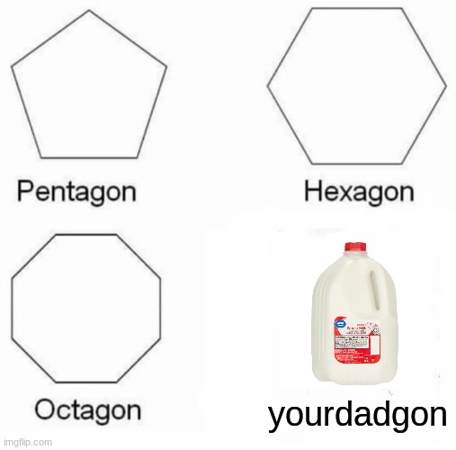 Pentagon Hexagon Octagon | yourdadgon | image tagged in memes,pentagon hexagon octagon | made w/ Imgflip meme maker