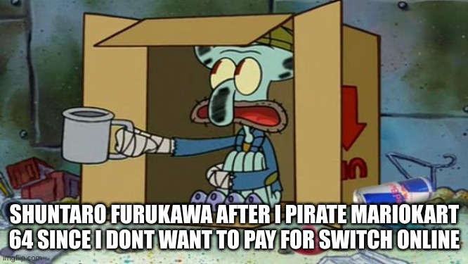 seriously | SHUNTARO FURUKAWA AFTER I PIRATE MARIOKART 64 SINCE I DONT WANT TO PAY FOR SWITCH ONLINE | image tagged in squidward poor | made w/ Imgflip meme maker