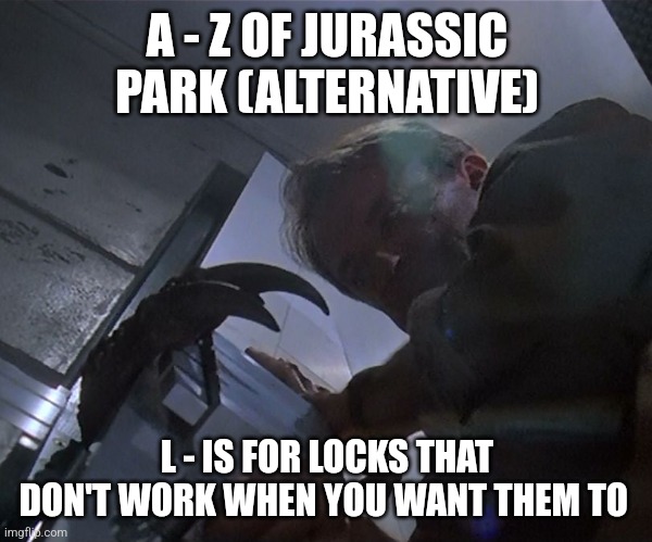 L is for Locks (Day 12) - Alternative | A - Z OF JURASSIC PARK (ALTERNATIVE); L - IS FOR LOCKS THAT DON'T WORK WHEN YOU WANT THEM TO | image tagged in jurassic park door,jurassic park,alphabet,challenge,jurassicparkfan102504,jpfan102504 | made w/ Imgflip meme maker