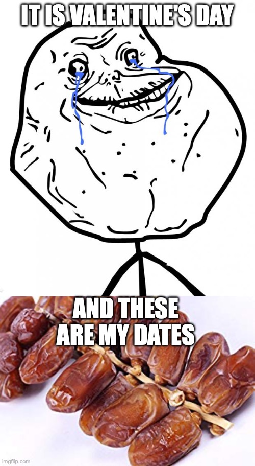 Forever Alone | IT IS VALENTINE'S DAY; AND THESE ARE MY DATES | image tagged in forever alone,save the dates | made w/ Imgflip meme maker