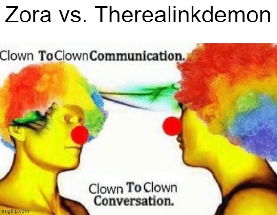 Clown to clown conversation | Zora vs. Therealinkdemon | image tagged in clown to clown conversation | made w/ Imgflip meme maker