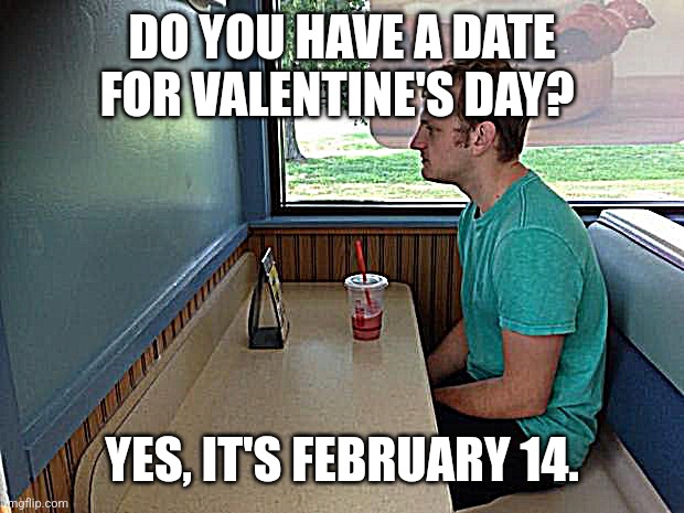Valentine's Date | DO YOU HAVE A DATE FOR VALENTINE'S DAY? YES, IT'S FEBRUARY 14. | image tagged in forever alone booth | made w/ Imgflip meme maker