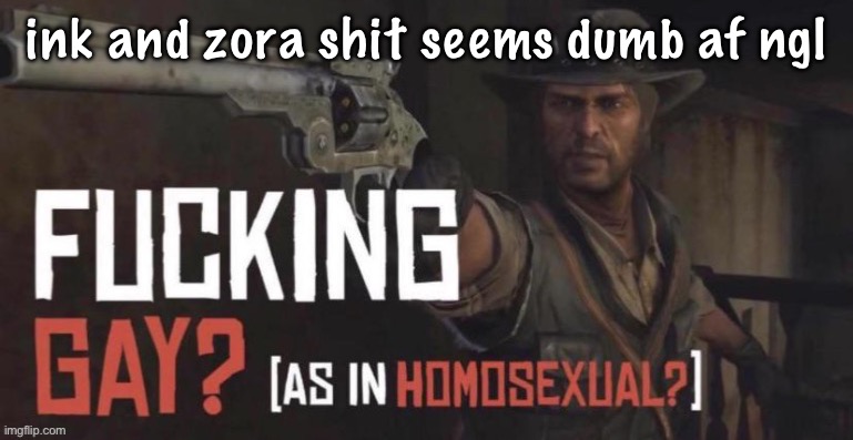 fucking gay as in homosexual? | ink and zora shit seems dumb af ngl | image tagged in fucking gay as in homosexual | made w/ Imgflip meme maker