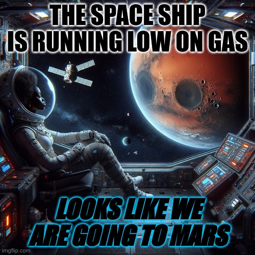the space ship ran out of gas | THE SPACE SHIP IS RUNNING LOW ON GAS; LOOKS LIKE WE ARE GOING TO MARS | image tagged in space | made w/ Imgflip meme maker