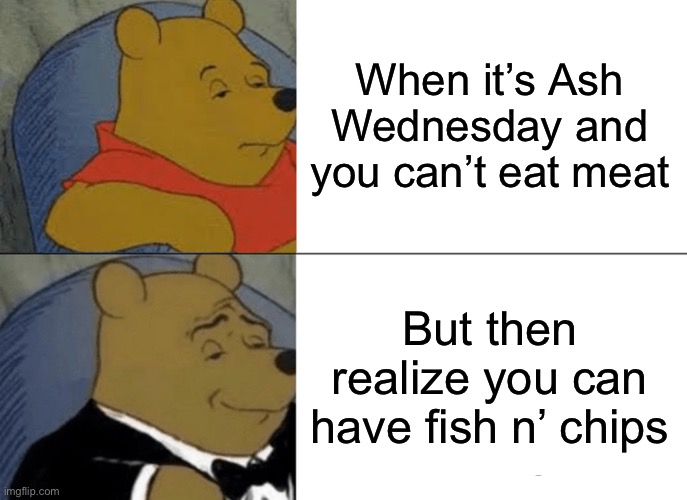 Tuxedo Winnie The Pooh | When it’s Ash Wednesday and you can’t eat meat; But then realize you can have fish n’ chips | image tagged in memes,tuxedo winnie the pooh | made w/ Imgflip meme maker