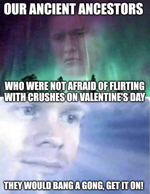 OUR ANCIENT ANCESTORS; WHO WERE NOT AFRAID OF FLIRTING WITH CRUSHES ON VALENTINE'S DAY; THEY WOULD BANG A GONG, GET IT ON! | made w/ Imgflip meme maker