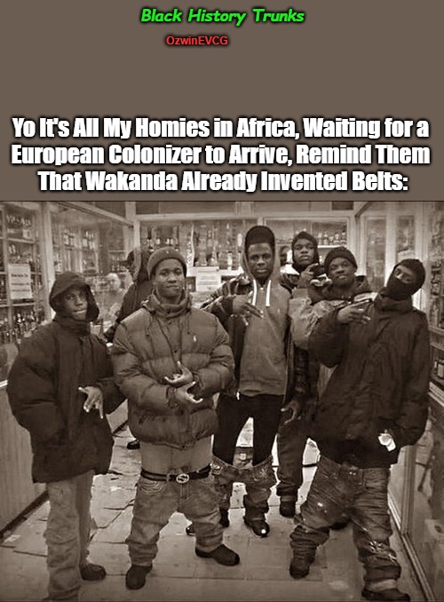 Black History Trunks | Black History Trunks; OzwinEVCG; Yo It's All My Homies in Africa, Waiting for a 

European Colonizer to Arrive, Remind Them 

That Wakanda Already Invented Belts: | image tagged in all my homies hate,real talk,all my homies love,black history month,wakanda forever,african history | made w/ Imgflip meme maker