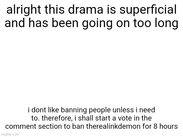 democracy | alright this drama is superficial and has been going on too long; i dont like banning people unless i need to. therefore, i shall start a vote in the comment section to ban therealinkdemon for 8 hours | made w/ Imgflip meme maker