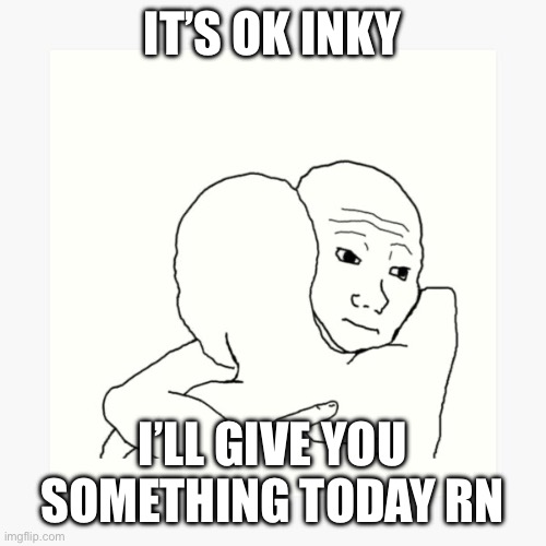 Wojak Hug | IT’S OK INKY I’LL GIVE YOU SOMETHING TODAY RN | image tagged in wojak hug | made w/ Imgflip meme maker