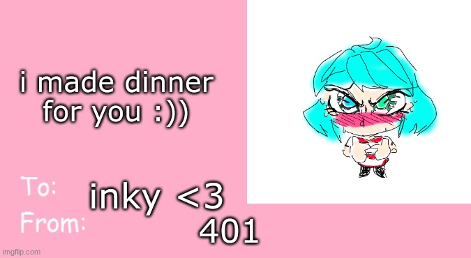 Valentine's Day Card Meme | i made dinner for you :)); inky <3; 401 | image tagged in valentine's day card meme | made w/ Imgflip meme maker