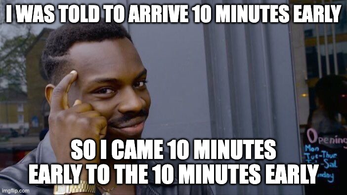 just my first meme | I WAS TOLD TO ARRIVE 10 MINUTES EARLY; SO I CAME 10 MINUTES EARLY TO THE 10 MINUTES EARLY | image tagged in memes,roll safe think about it | made w/ Imgflip meme maker