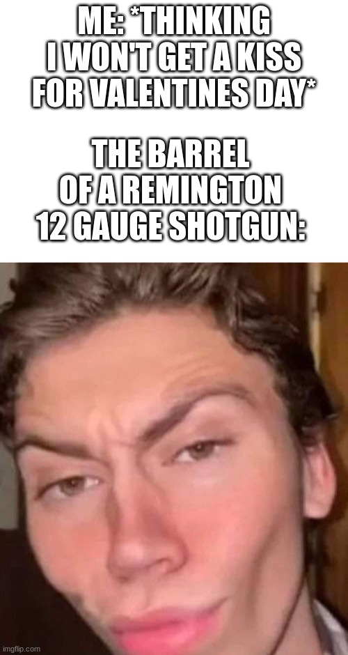 at least I got that | ME: *THINKING I WON'T GET A KISS FOR VALENTINES DAY*; THE BARREL OF A REMINGTON 12 GAUGE SHOTGUN: | image tagged in blank white template,rizz,funny,funny memes,memes,valentine's day | made w/ Imgflip meme maker